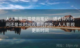 人人影视日常使用笔记：适合碎片时间还是长时间观看的判断，人人影视更新时间