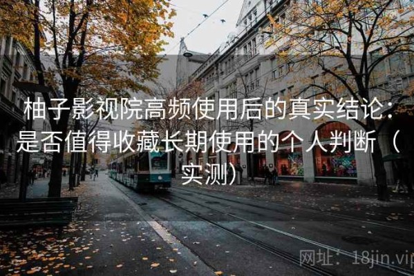 柚子影视院高频使用后的真实结论：是否值得收藏长期使用的个人判断（实测）