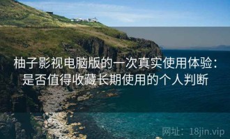 柚子影视电脑版的一次真实使用体验：是否值得收藏长期使用的个人判断