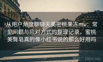 从用户角度聊聊天美密桃果冻mv：常见问题与应对方式的整理记录，蜜桃美臀皂真的像小红书说的那么好用吗