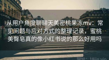 从用户角度聊聊天美密桃果冻mv：常见问题与应对方式的整理记录，蜜桃美臀皂真的像小红书说的那么好用吗