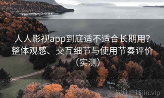 人人影视app到底适不适合长期用？整体观感、交互细节与使用节奏评价（实测）