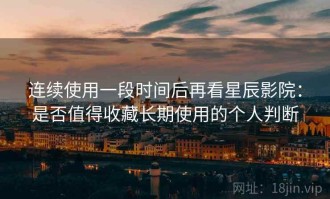 连续使用一段时间后再看星辰影院：是否值得收藏长期使用的个人判断