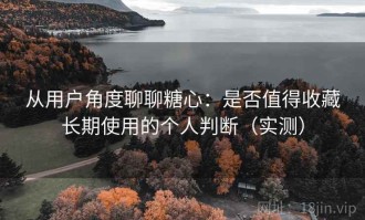 从用户角度聊聊糖心：是否值得收藏长期使用的个人判断（实测）