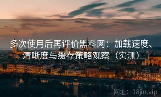 多次使用后再评价黑料网：加载速度、清晰度与缓存策略观察（实测）