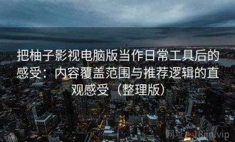 把柚子影视电脑版当作日常工具后的感受：内容覆盖范围与推荐逻辑的直观感受（整理版）