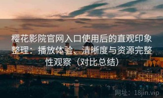 樱花影院官网入口使用后的直观印象整理：播放体验、清晰度与资源完整性观察（对比总结）