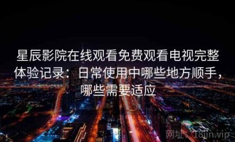 星辰影院在线观看免费观看电视完整体验记录：日常使用中哪些地方顺手，哪些需要适应