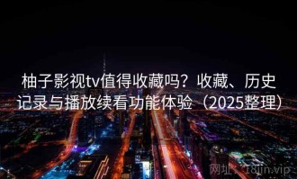 柚子影视tv值得收藏吗？收藏、历史记录与播放续看功能体验（2025整理）