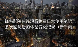 蜂鸟影院在线观看免费日常使用笔记：多次回访后的体验变化记录（新手向）