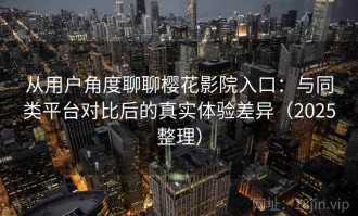 从用户角度聊聊樱花影院入口：与同类平台对比后的真实体验差异（2025整理）