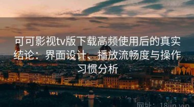 可可影视tv版下载高频使用后的真实结论：界面设计、播放流畅度与操作习惯分析