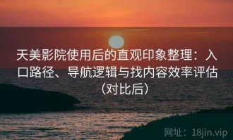 天美影院使用后的直观印象整理：入口路径、导航逻辑与找内容效率评估（对比后）