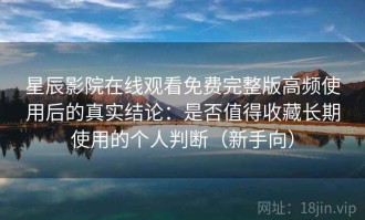 星辰影院在线观看免费完整版高频使用后的真实结论：是否值得收藏长期使用的个人判断（新手向）