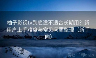 柚子影视tv到底适不适合长期用？新用户上手难度与常见问题整理（新手向）