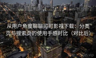 从用户角度聊聊可可影视下载：分类页与搜索页的使用手感对比（对比后）