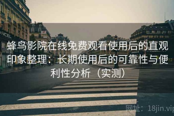 蜂鸟影院在线免费观看使用后的直观印象整理：长期使用后的可靠性与便利性分析（实测）