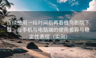连续使用一段时间后再看蜂鸟影院下载：在手机与电脑端的使用差异与稳定性表现（实测）