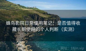 蜂鸟影院日常使用笔记：是否值得收藏长期使用的个人判断（实测）