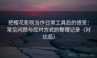 把樱花影院当作日常工具后的感受：常见问题与应对方式的整理记录（对比后）