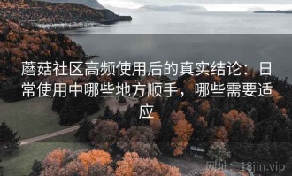 蘑菇社区高频使用后的真实结论：日常使用中哪些地方顺手，哪些需要适应