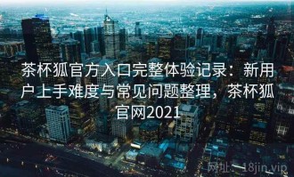 茶杯狐官方入口完整体验记录：新用户上手难度与常见问题整理，茶杯狐官网2021
