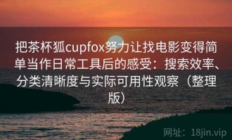 把茶杯狐cupfox努力让找电影变得简单当作日常工具后的感受：搜索效率、分类清晰度与实际可用性观察（整理版）