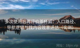 多次使用后再评价茶杯狐：入口路径、导航逻辑与找内容效率评估（实测）