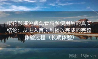 樱花影院免费观看高频使用后的真实结论：从进入首页到播放完成的完整体验过程（长期体验）