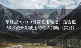 茶杯狐foxcup日常使用笔记：是否值得收藏长期使用的个人判断（实测）