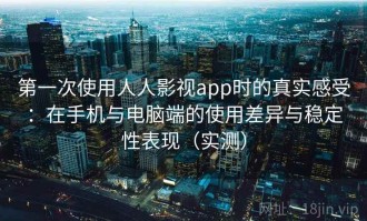 第一次使用人人影视app时的真实感受：在手机与电脑端的使用差异与稳定性表现（实测）