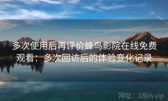 多次使用后再评价蜂鸟影院在线免费观看：多次回访后的体验变化记录