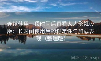 连续使用一段时间后再看人人影视tv版：长时间使用后的稳定性与加载表现（整理版）