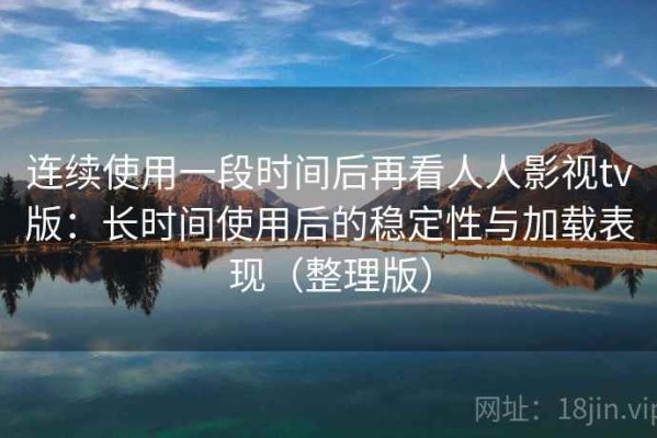 连续使用一段时间后再看人人影视tv版：长时间使用后的稳定性与加载表现（整理版）