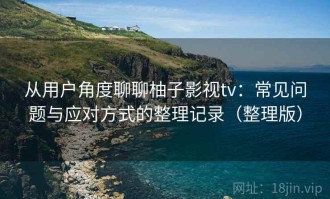 从用户角度聊聊柚子影视tv：常见问题与应对方式的整理记录（整理版）