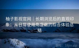 柚子影视官网｜长期浏览后的直观印象：从日常使用角度做的综合体验总结