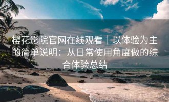樱花影院官网在线观看｜以体验为主的简单说明：从日常使用角度做的综合体验总结