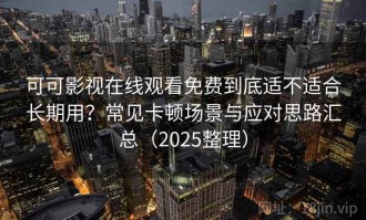 可可影视在线观看免费到底适不适合长期用？常见卡顿场景与应对思路汇总（2025整理）