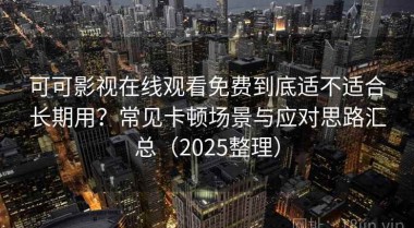 可可影视在线观看免费到底适不适合长期用？常见卡顿场景与应对思路汇总（2025整理）