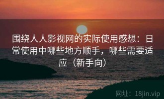 围绕人人影视网的实际使用感想：日常使用中哪些地方顺手，哪些需要适应（新手向）