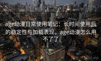 age动漫日常使用笔记：长时间使用后的稳定性与加载表现，age动漫怎么用不了了