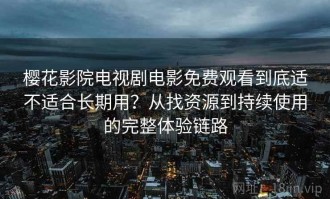 樱花影院电视剧电影免费观看到底适不适合长期用？从找资源到持续使用的完整体验链路
