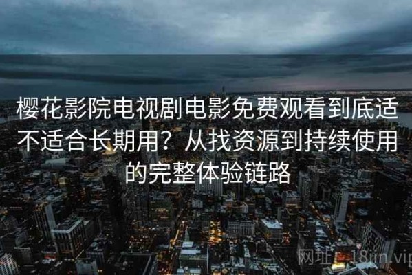 樱花影院电视剧电影免费观看到底适不适合长期用？从找资源到持续使用的完整体验链路