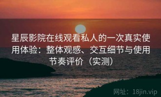 星辰影院在线观看私人的一次真实使用体验：整体观感、交互细节与使用节奏评价（实测）