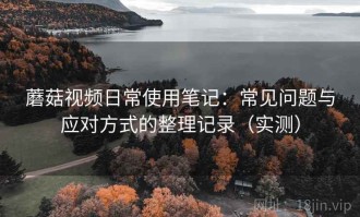 蘑菇视频日常使用笔记：常见问题与应对方式的整理记录（实测）