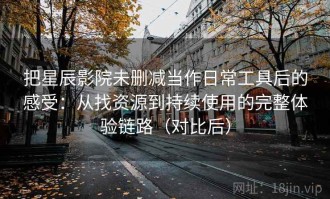 把星辰影院未删减当作日常工具后的感受：从找资源到持续使用的完整体验链路（对比后）