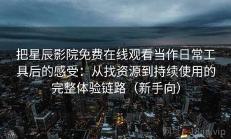 把星辰影院免费在线观看当作日常工具后的感受：从找资源到持续使用的完整体验链路（新手向）