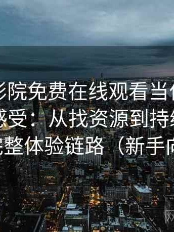 把星辰影院免费在线观看当作日常工具后的感受：从找资源到持续使用的完整体验链路（新手向）