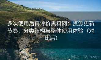 多次使用后再评价黑料网：资源更新节奏、分类结构与整体使用体验（对比后）