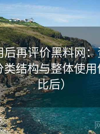 多次使用后再评价黑料网：资源更新节奏、分类结构与整体使用体验（对比后）